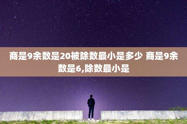 商是9余数是20被除数最小是多少 商是9余数是6,除数最小是