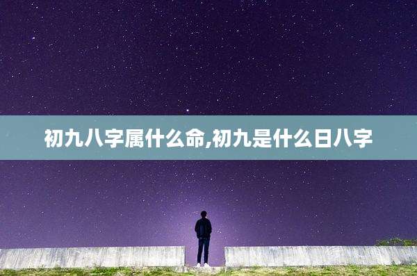 初九八字属什么命,初九是什么日八字