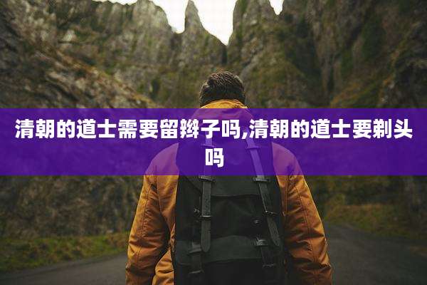 清朝的道士需要留辫子吗,清朝的道士要剃头吗