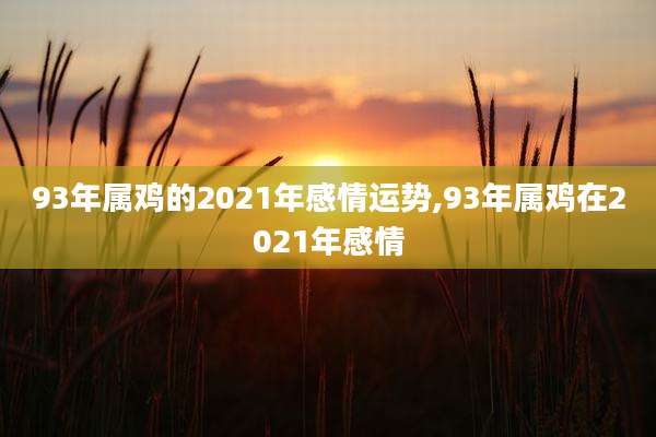 93年属鸡的2021年感情运势,93年属鸡在2021年感情