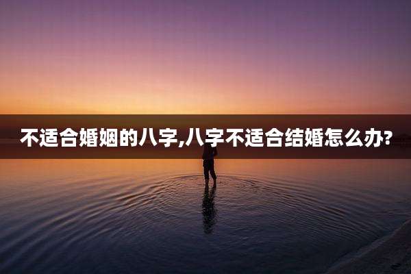 不适合婚姻的八字,八字不适合结婚怎么办?