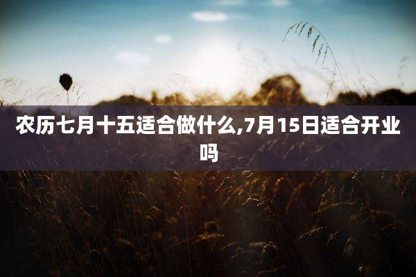农历七月十五适合做什么,7月15日适合开业吗