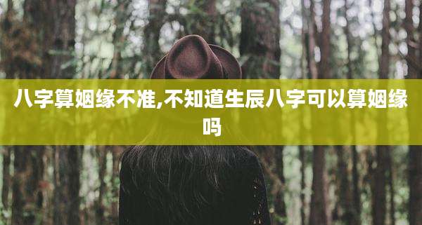 八字算姻缘不准,不知道生辰八字可以算姻缘吗