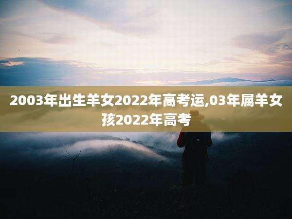2003年出生羊女2022年高考运,03年属羊女孩2022年高考