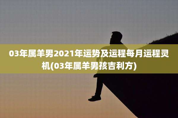 03年属羊男2021年运势及运程每月运程灵机(03年属羊男孩吉利方)