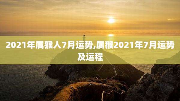 2021年属猴人7月运势,属猴2021年7月运势及运程