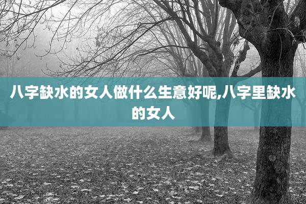 八字缺水的女人做什么生意好呢,八字里缺水的女人