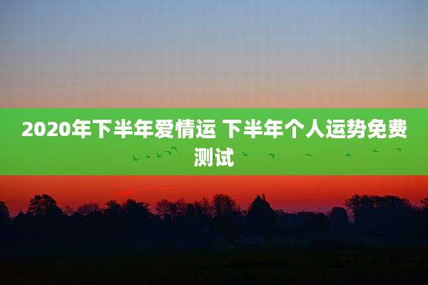 2020年下半年爱情运 下半年个人运势免费测试