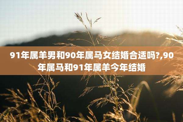 91年属羊男和90年属马女结婚合适吗?,90年属马和91年属羊今年结婚