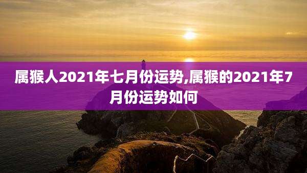 属猴人2021年七月份运势,属猴的2021年7月份运势如何