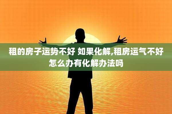 租的房子运势不好 如果化解,租房运气不好怎么办有化解办法吗