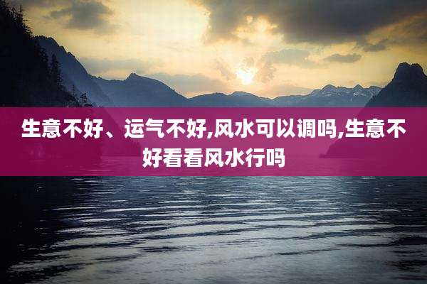 生意不好、运气不好,风水可以调吗,生意不好看看风水行吗