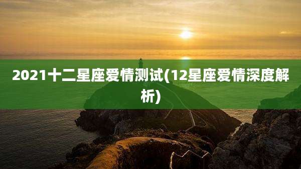 2021十二星座爱情测试(12星座爱情深度解析)