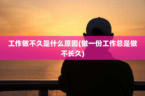 工作做不久是什么原因(做一份工作总是做不长久)