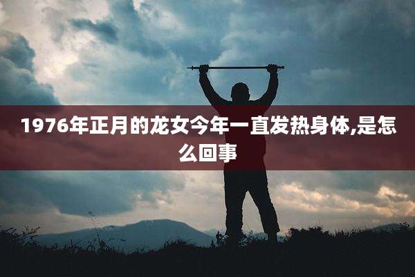 1976年正月的龙女今年一直发热身体,是怎么回事