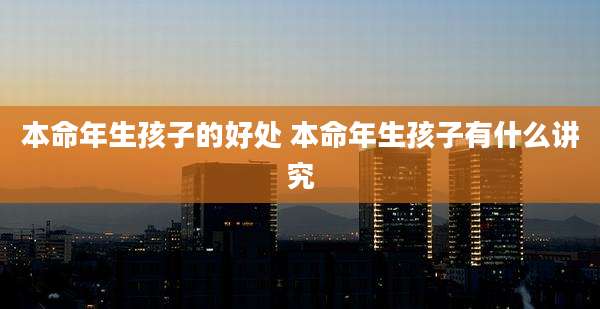 本命年生孩子的好处 本命年生孩子有什么讲究