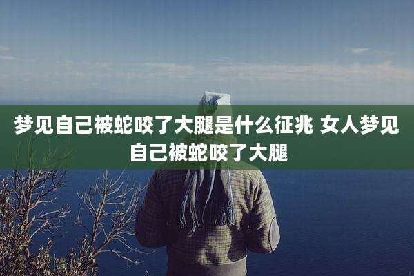 梦见自己被蛇咬了大腿是什么征兆 女人梦见自己被蛇咬了大腿