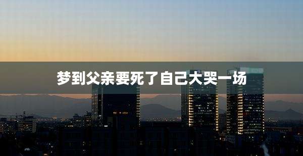 梦到父亲要死了自己大哭一场