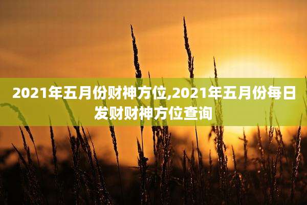 2021年五月份财神方位,2021年五月份每日发财财神方位查询