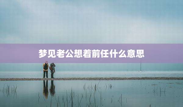 梦见老公想着前任什么意思