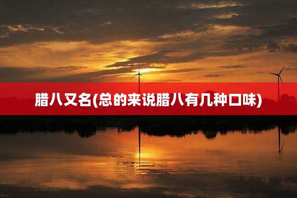 腊八又名(总的来说腊八有几种口味)