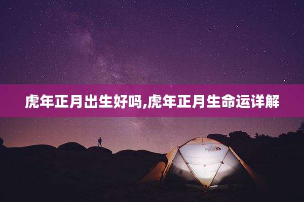 虎年正月出生好吗,虎年正月生命运详解