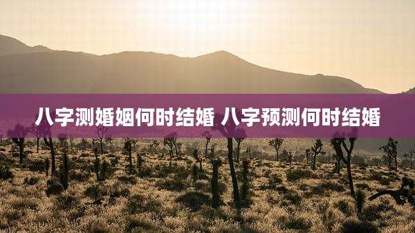 八字测婚姻何时结婚 八字预测何时结婚