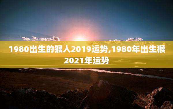 1980出生的猴人2019运势,1980年出生猴2021年运势