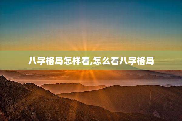八字格局怎样看,怎么看八字格局