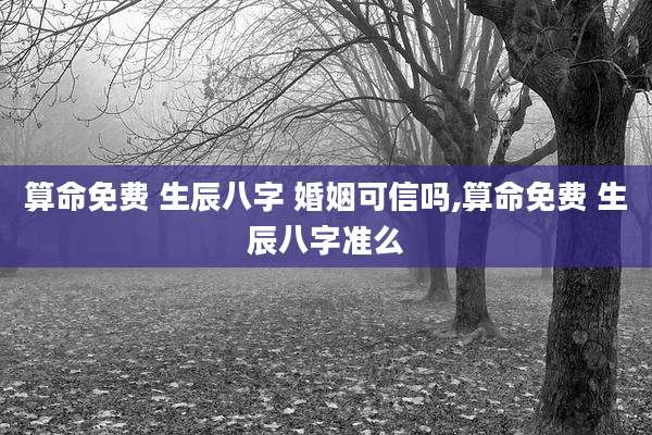 算命免费 生辰八字 婚姻可信吗,算命免费 生辰八字准么