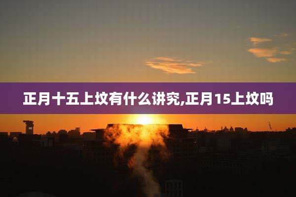 正月十五上坟有什么讲究,正月15上坟吗