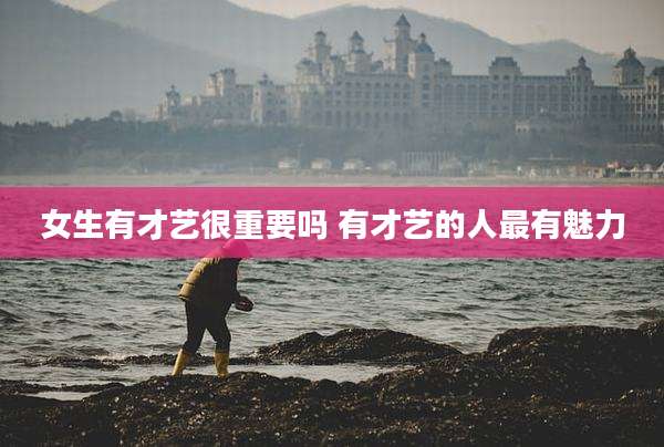 女生有才艺很重要吗 有才艺的人最有魅力