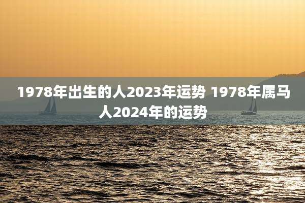 1978年出生的人2023年运势 1978年属马人2024年的运势