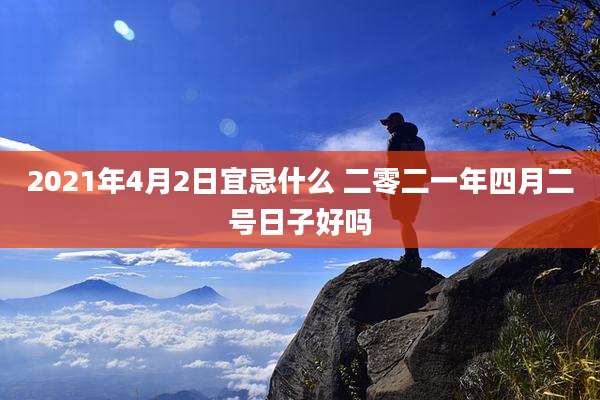 2021年4月2日宜忌什么 二零二一年四月二号日子好吗