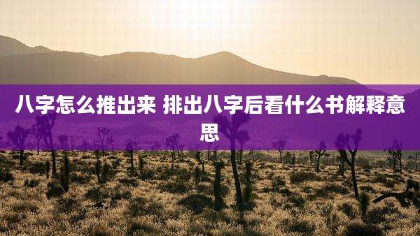 八字怎么推出来 排出八字后看什么书解释意思