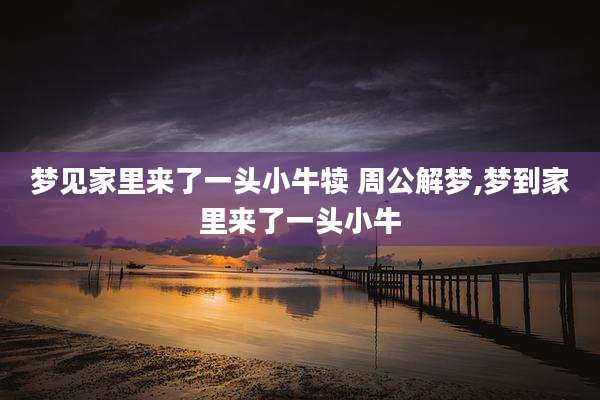 梦见家里来了一头小牛犊 周公解梦,梦到家里来了一头小牛