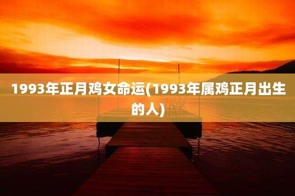 1993年正月鸡女命运(1993年属鸡正月出生的人)