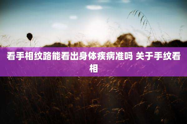 看手相纹路能看出身体疾病准吗 关于手纹看相