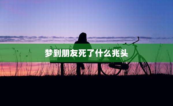 梦到朋友死了什么兆头