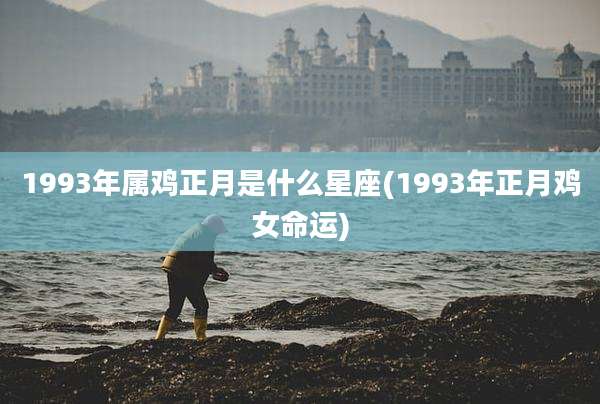1993年属鸡正月是什么星座(1993年正月鸡女命运)