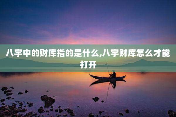 八字中的财库指的是什么,八字财库怎么才能打开