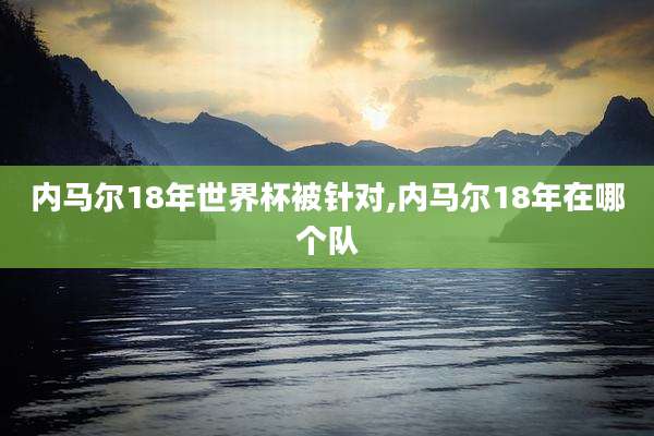 内马尔18年世界杯被针对,内马尔18年在哪个队