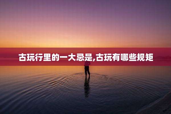 古玩行里的一大忌是,古玩有哪些规矩