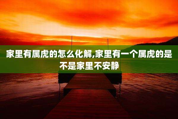 家里有属虎的怎么化解,家里有一个属虎的是不是家里不安静