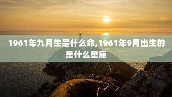 1961年九月生是什么命,1961年9月出生的是什么星座