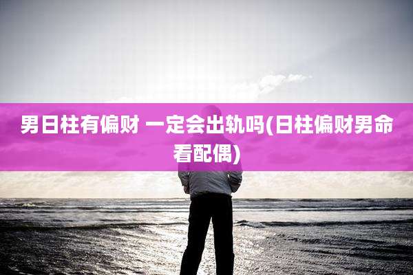 男日柱有偏财 一定会出轨吗(日柱偏财男命看配偶)