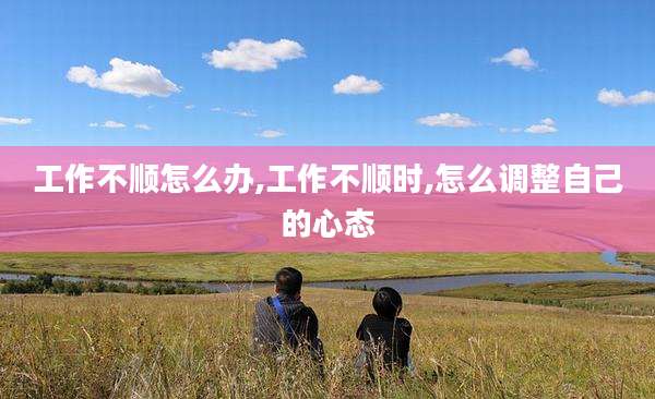 工作不顺怎么办,工作不顺时,怎么调整自己的心态