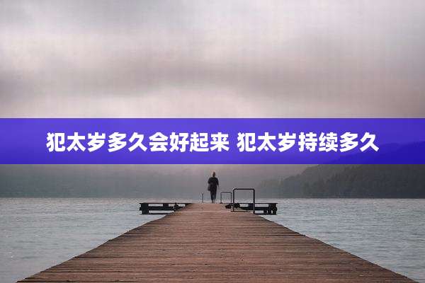 犯太岁多久会好起来 犯太岁持续多久