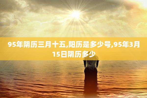 95年阴历三月十五,阳历是多少号,95年3月15日阴历多少