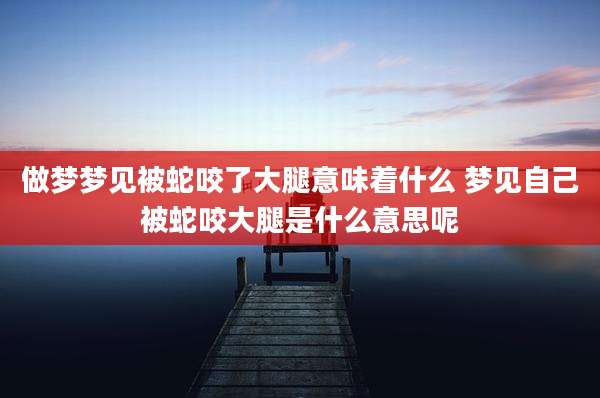 做梦梦见被蛇咬了大腿意味着什么 梦见自己被蛇咬大腿是什么意思呢